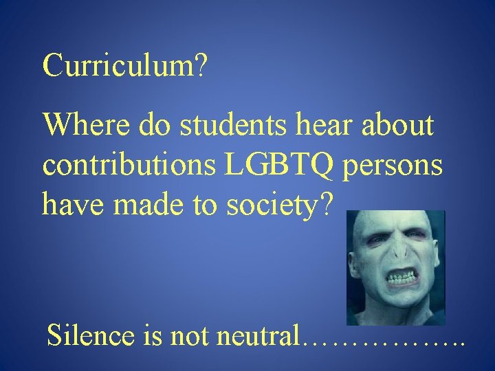 Curriculum? Where do students hear about contributions LGBTQ persons have made to society? Silence