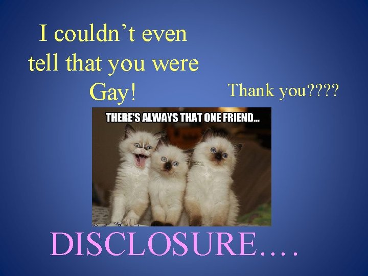 I couldn’t even tell that you were Gay! Thank you? ? DISCLOSURE…. 