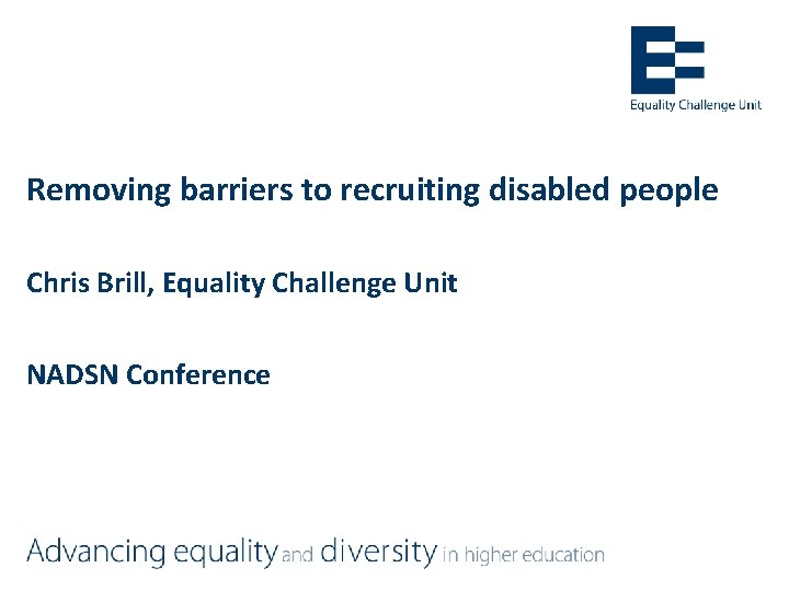 Removing barriers to recruiting disabled people Chris Brill, Equality Challenge Unit NADSN Conference 