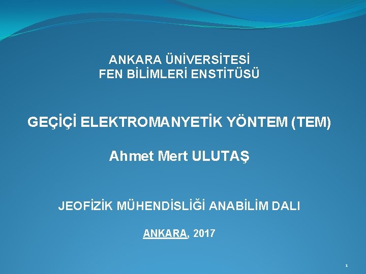 ANKARA ÜNİVERSİTESİ FEN BİLİMLERİ ENSTİTÜSÜ GEÇİÇİ ELEKTROMANYETİK YÖNTEM (TEM) Ahmet Mert ULUTAŞ JEOFİZİK MÜHENDİSLİĞİ