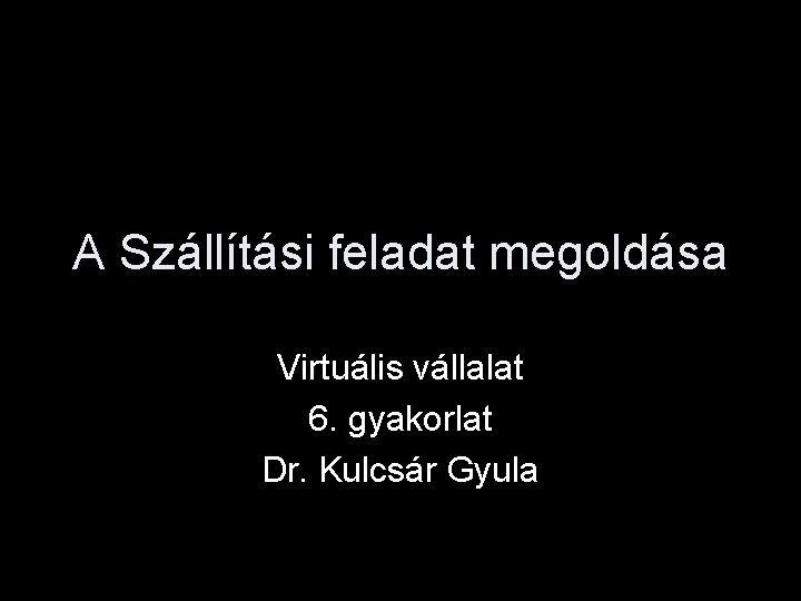 A Szállítási feladat megoldása Virtuális vállalat 6. gyakorlat Dr. Kulcsár Gyula 