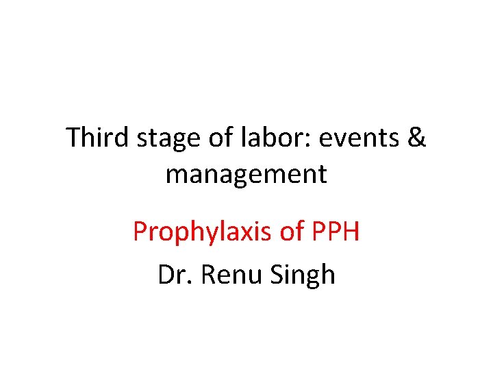 Third stage of labor: events & management Prophylaxis of PPH Dr. Renu Singh 
