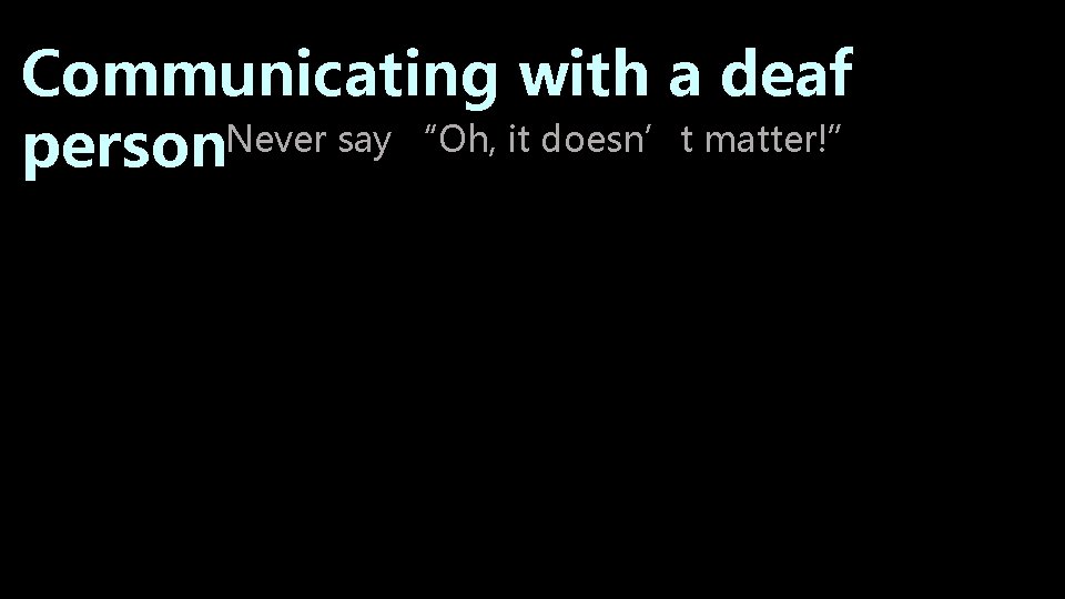 Communicating with a deaf person. Never say “Oh, it doesn’t matter!” Communicating with a deaf person. Never say “Oh, it doesn’t matter!”