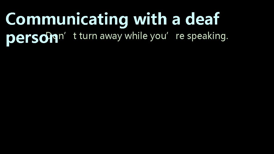Communicating with a deaf Don’t turn away while you’re speaking. person Communicating with a deaf Don’t turn away while you’re speaking. person