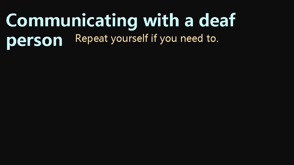 Communicating with a deaf person Repeat yourself if you need to. Communicating with a deaf person Repeat yourself if you need to.