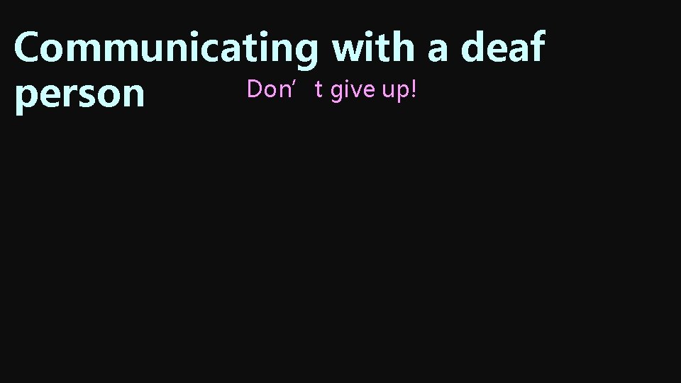 Communicating with a deaf Don’t give up! person Communicating with a deaf Don’t give up! person