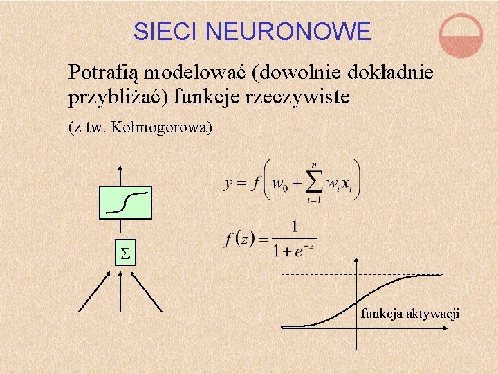 SIECI NEURONOWE Potrafią modelować (dowolnie dokładnie przybliżać) funkcje rzeczywiste (z tw. Kołmogorowa) funkcja aktywacji