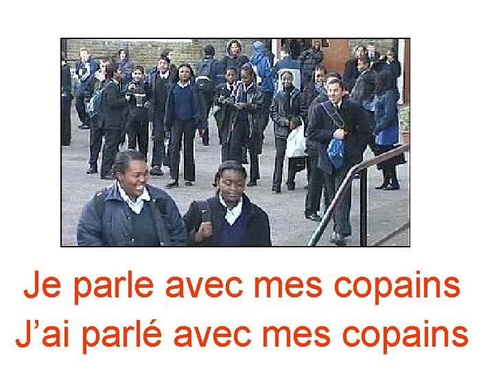 Je parle avec mes copains J’ai parlé avec mes copains Je parle avec mes copains J’ai parlé avec mes copains