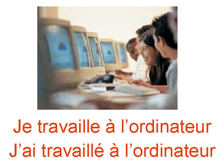 Je travaille à l’ordinateur J’ai travaillé à l’ordinateur Je travaille à l’ordinateur J’ai travaillé à l’ordinateur