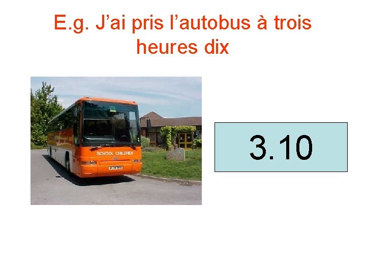 E. g. J’ai pris l’autobus à trois heures dix 3. 10 E. g. J’ai pris l’autobus à trois heures dix 3. 10