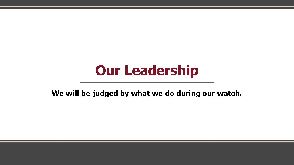 Our Leadership We will be judged by what we do during our watch. 