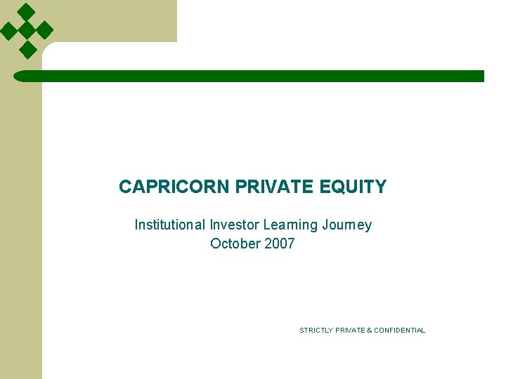 CAPRICORN PRIVATE EQUITY Institutional Investor Learning Journey October 2007 STRICTLY PRIVATE & CONFIDENTIAL 