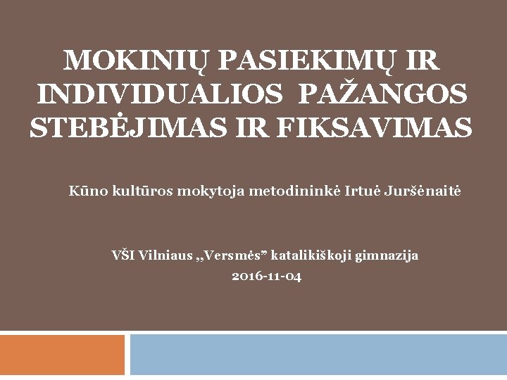 MOKINIŲ PASIEKIMŲ IR INDIVIDUALIOS PAŽANGOS STEBĖJIMAS IR FIKSAVIMAS Kūno kultūros mokytoja metodininkė Irtuė Juršėnaitė