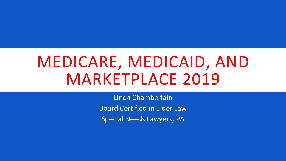 MEDICARE, MEDICAID, AND MARKETPLACE 2019 Linda Chamberlain Board Certified in Elder Law Special Needs