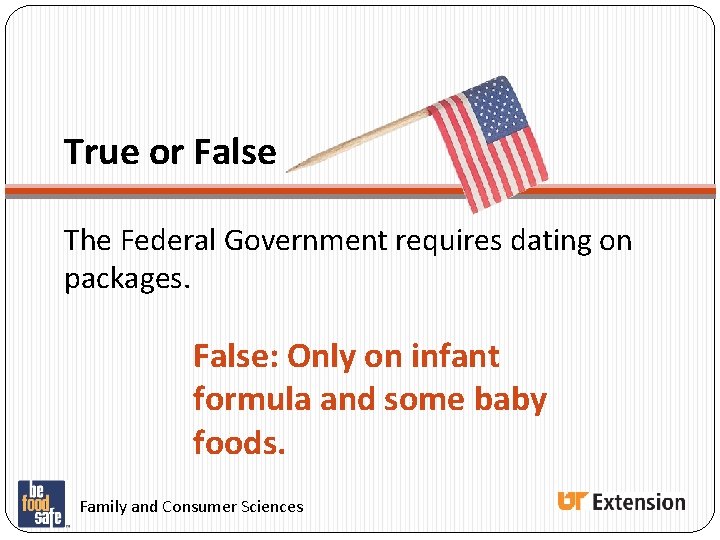 True or False The Federal Government requires dating on packages. False: Only on infant True or False The Federal Government requires dating on packages. False: Only on infant