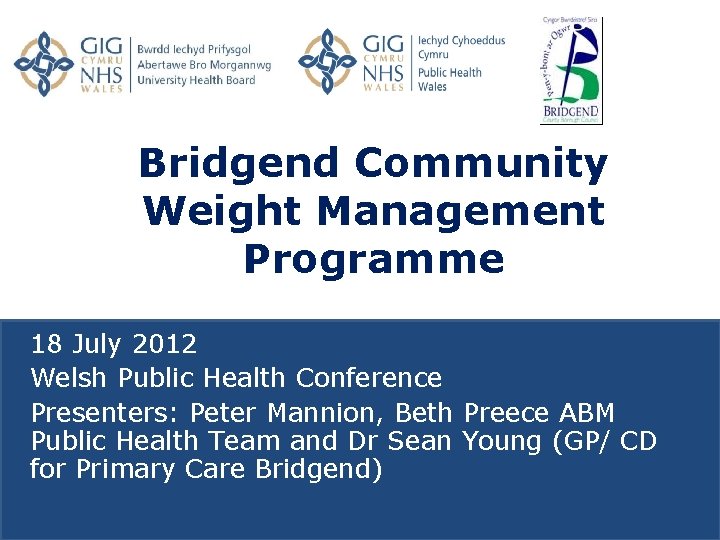 Bridgend Community Weight Management Programme 18 July 2012 Welsh Public Health Conference Presenters: Peter