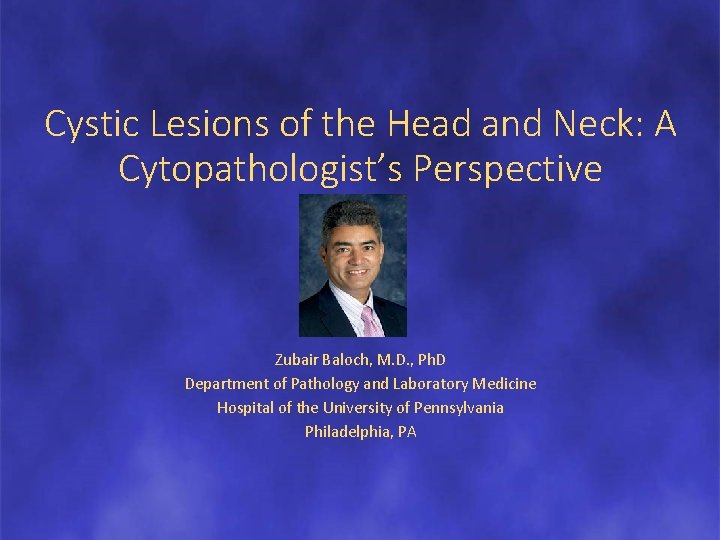 Cystic Lesions of the Head and Neck: A Cytopathologist’s Perspective Zubair Baloch, M. D.