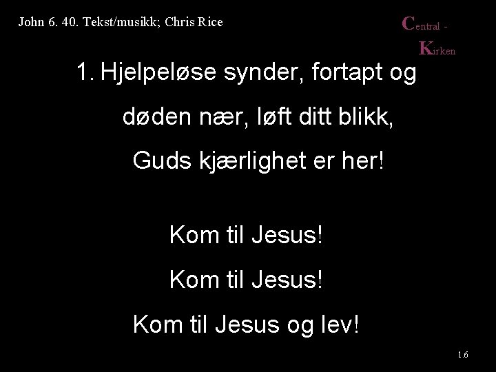 John 6. 40. Tekst/musikk; Chris Rice Central Kirken 1. Hjelpeløse synder, fortapt og døden