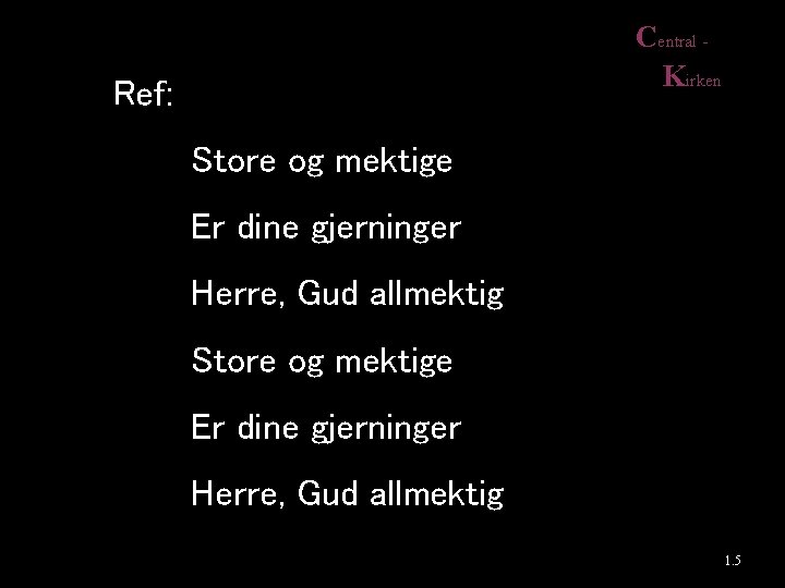 Central Kirken Ref: Store og mektige Er dine gjerninger Herre, Gud allmektig 1. 5