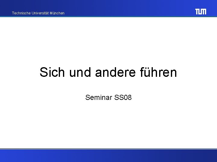 Technische Universität München Sich und andere führen Seminar SS 08 