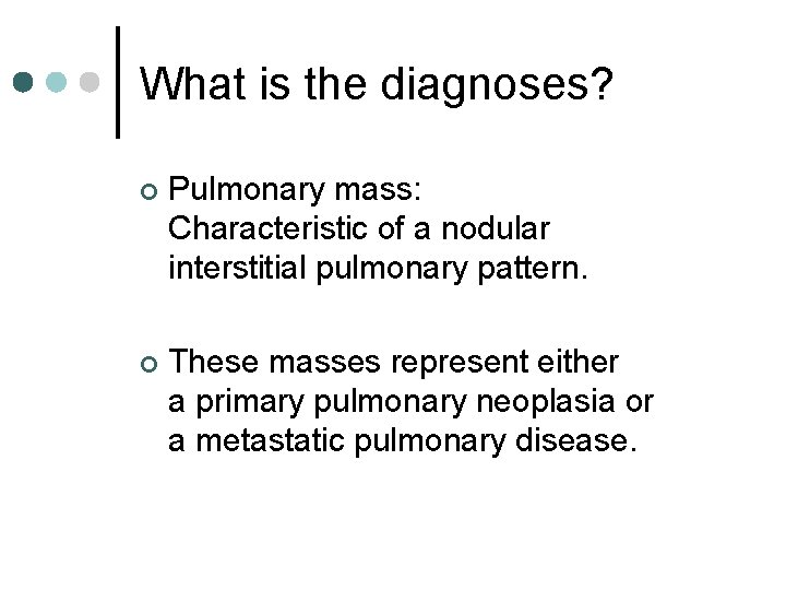 What is the diagnoses? ¢ Pulmonary mass: Characteristic of a nodular interstitial pulmonary pattern.