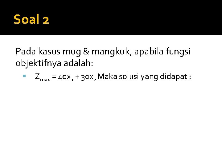 Soal 2 Pada kasus mug & mangkuk, apabila fungsi objektifnya adalah: Zmax = 40