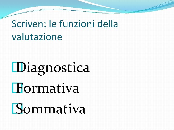 Scriven: le funzioni della valutazione � Diagnostica � Formativa � Sommativa 