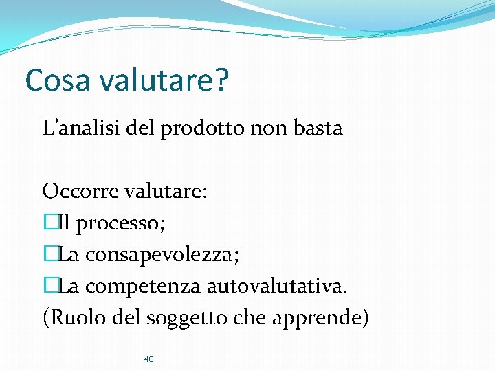 Cosa valutare? L’analisi del prodotto non basta Occorre valutare: �Il processo; �La consapevolezza; �La