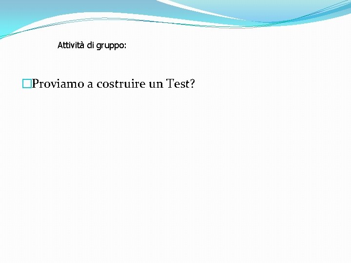 Attività di gruppo: �Proviamo a costruire un Test? 