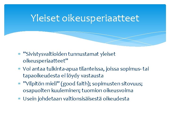 Yleiset oikeusperiaatteet ”Sivistysvaltioiden tunnustamat yleiset oikeusperiaatteet” Voi antaa tulkinta-apua tilanteissa, joissa sopimus- tai tapaoikeudesta