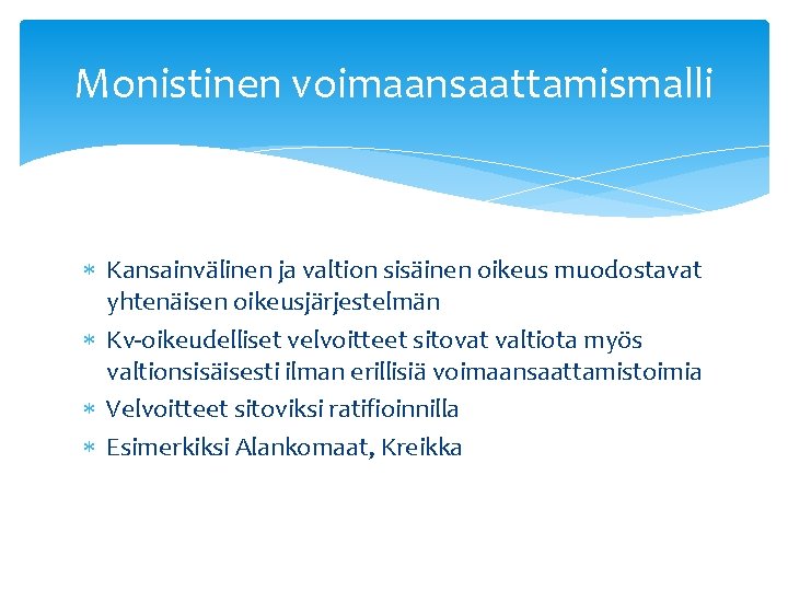 Monistinen voimaansaattamismalli Kansainvälinen ja valtion sisäinen oikeus muodostavat yhtenäisen oikeusjärjestelmän Kv-oikeudelliset velvoitteet sitovat valtiota