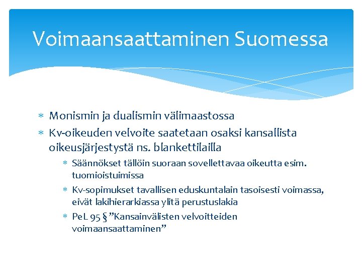 Voimaansaattaminen Suomessa Monismin ja dualismin välimaastossa Kv-oikeuden velvoite saatetaan osaksi kansallista oikeusjärjestystä ns. blankettilailla