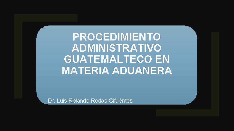 PROCEDIMIENTO ADMINISTRATIVO GUATEMALTECO EN MATERIA ADUANERA Dr. Luis Rolando Rodas Cifuéntes 