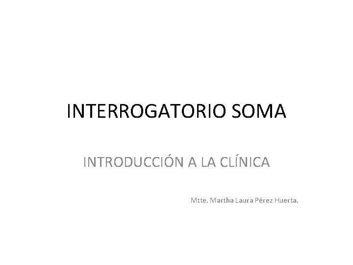 INTERROGATORIO SOMA INTRODUCCIÓN A LA CLÍNICA Mtte. Martha Laura Pérez Huerta. 
