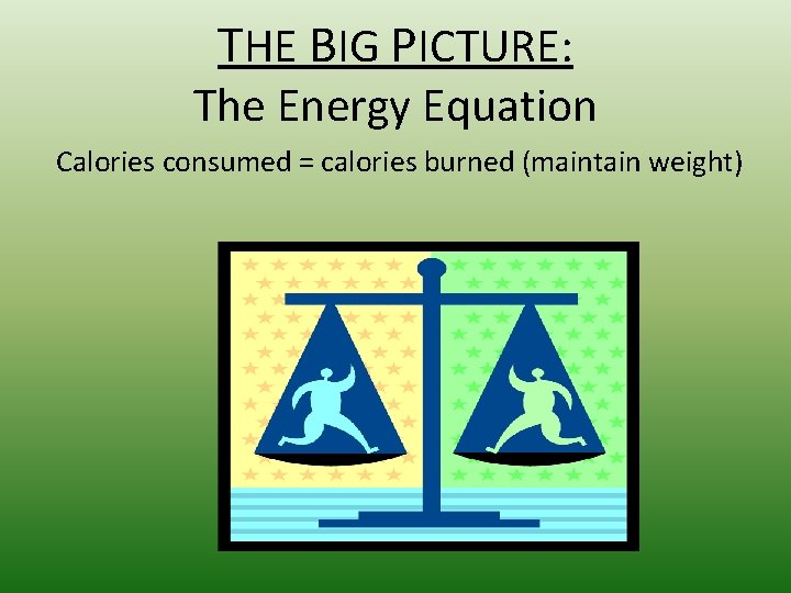 THE BIG PICTURE: The Energy Equation Calories consumed = calories burned (maintain weight) 