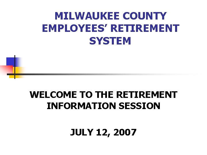 MILWAUKEE COUNTY EMPLOYEES’ RETIREMENT SYSTEM WELCOME TO THE RETIREMENT INFORMATION SESSION JULY 12, 2007
