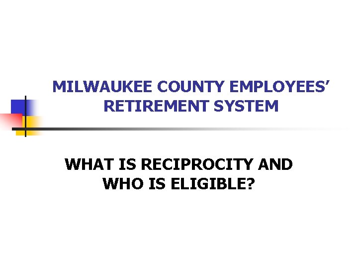 MILWAUKEE COUNTY EMPLOYEES’ RETIREMENT SYSTEM WHAT IS RECIPROCITY AND WHO IS ELIGIBLE? 