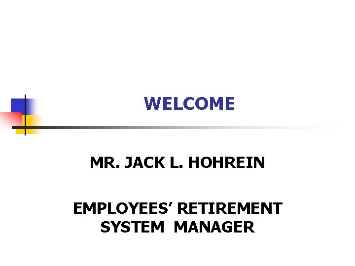 WELCOME MR. JACK L. HOHREIN EMPLOYEES’ RETIREMENT SYSTEM MANAGER 