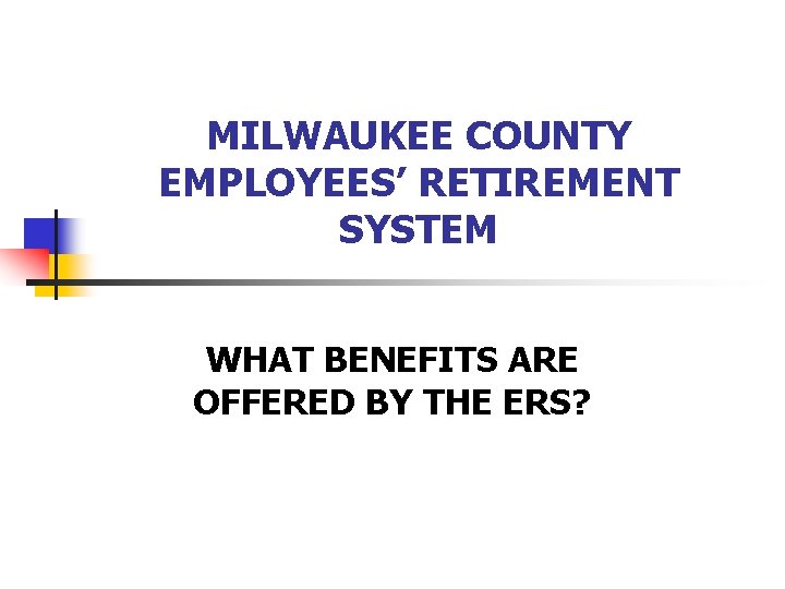 MILWAUKEE COUNTY EMPLOYEES’ RETIREMENT SYSTEM WHAT BENEFITS ARE OFFERED BY THE ERS? 