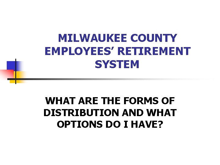 MILWAUKEE COUNTY EMPLOYEES’ RETIREMENT SYSTEM WHAT ARE THE FORMS OF DISTRIBUTION AND WHAT OPTIONS