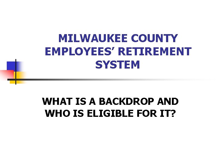 MILWAUKEE COUNTY EMPLOYEES’ RETIREMENT SYSTEM WHAT IS A BACKDROP AND WHO IS ELIGIBLE FOR