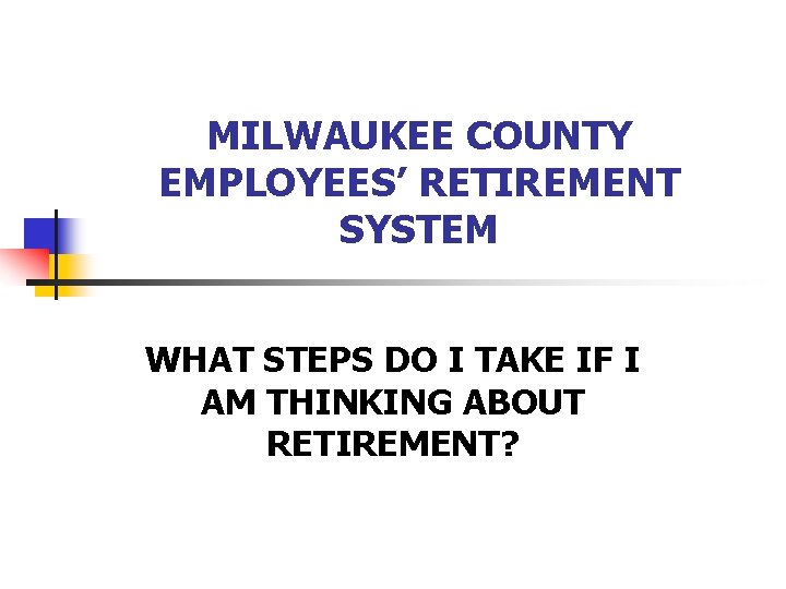 MILWAUKEE COUNTY EMPLOYEES’ RETIREMENT SYSTEM WHAT STEPS DO I TAKE IF I AM THINKING