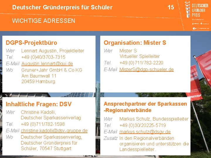 Deutscher Gründerpreis für Schüler 15 WICHTIGE ADRESSEN DGPS-Projektbüro Organisation: Mister S Wer Tel. E-Mail