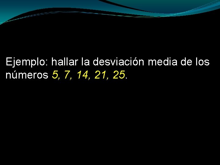 Ejemplo: hallar la desviación media de los números 5, 7, 14, 21, 25. 