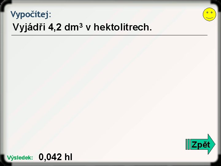 Vypočítej: Vyjádři 4, 2 dm 3 v hektolitrech. Zpět Výsledek: 0, 042 hl 