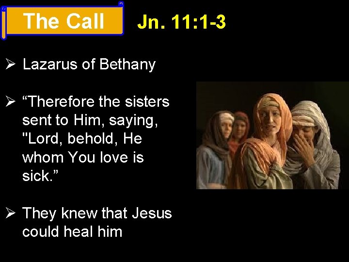 The Call Jn. 11: 1 -3 Ø Lazarus of Bethany Ø “Therefore the sisters