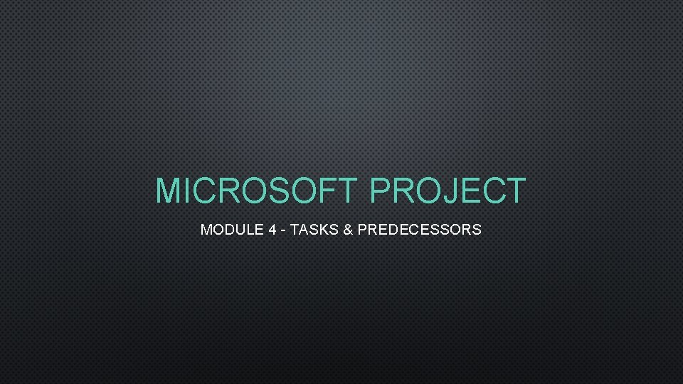 MICROSOFT PROJECT MODULE 4 - TASKS & PREDECESSORS 
