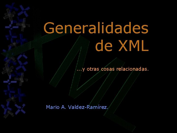 Generalidades de XML. . . y otras cosas relacionadas. Mario A. Valdez-Ramírez. Generalidades de XML. . . y otras cosas relacionadas. Mario A. Valdez-Ramírez.