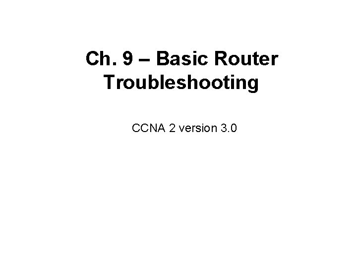 Ch. 9 – Basic Router Troubleshooting CCNA 2 version 3. 0 