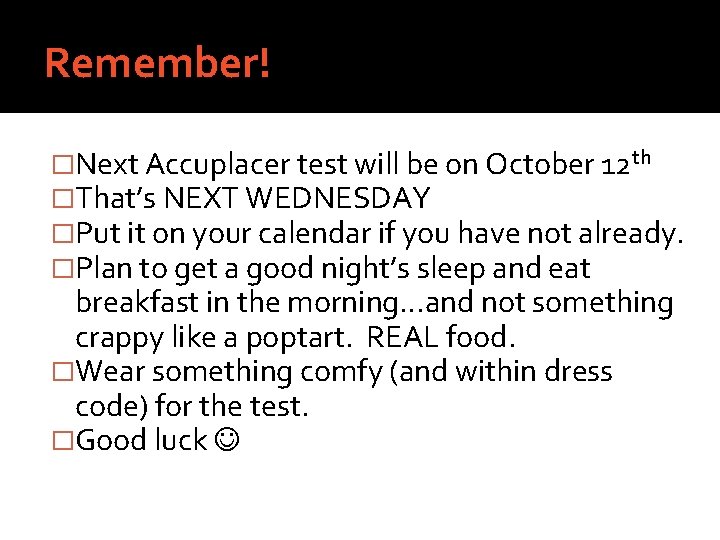 Remember! �Next Accuplacer test will be on October 12 th �That’s NEXT WEDNESDAY �Put